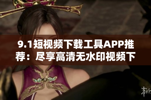 9.1短视频下载工具APP推荐：尽享高清无水印视频下载利器