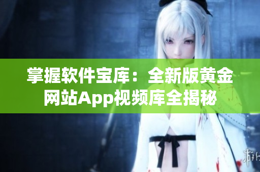 掌握软件宝库：全新版黄金网站App视频库全揭秘