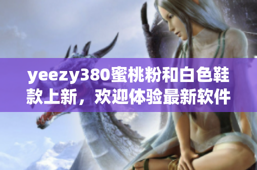 yeezy380蜜桃粉和白色鞋款上新，欢迎体验最新软件功能