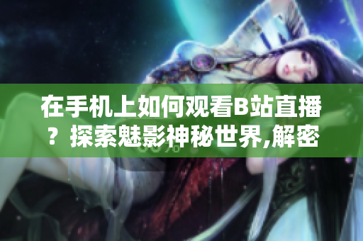 在手机上如何观看B站直播？探索魅影神秘世界,解密软件直播技巧!