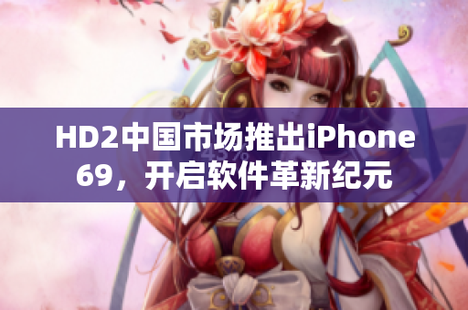 HD2中国市场推出iPhone69，开启软件革新纪元