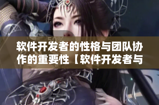 软件开发者的性格与团队协作的重要性【软件开发者与团队沟通技巧】