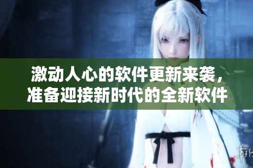 激动人心的软件更新来袭，准备迎接新时代的全新软件体验