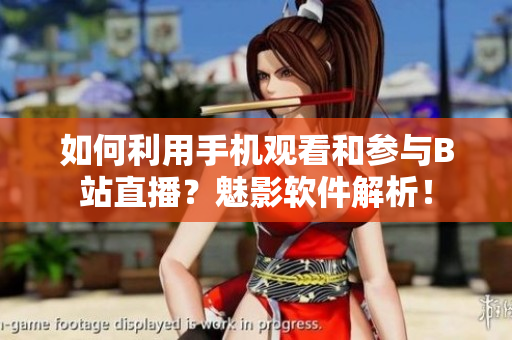 如何利用手机观看和参与B站直播？魅影软件解析！
