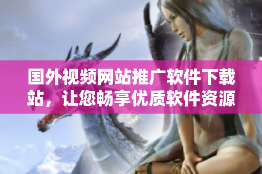 国外视频网站推广软件下载站，让您畅享优质软件资源