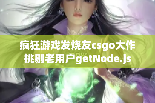 疯狂游戏发烧友csgo大作挑剔老用户getNode.js
