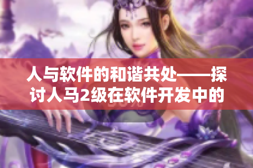 人与软件的和谐共处——探讨人马2级在软件开发中的重要性