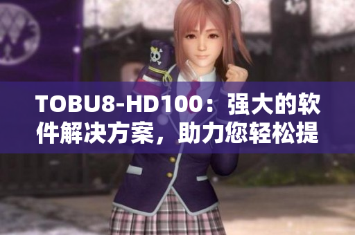 TOBU8-HD100：强大的软件解决方案，助力您轻松提升工作效率