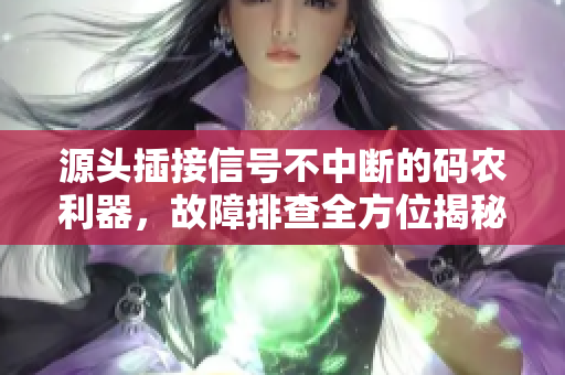 源头插接信号不中断的码农利器，故障排查全方位揭秘