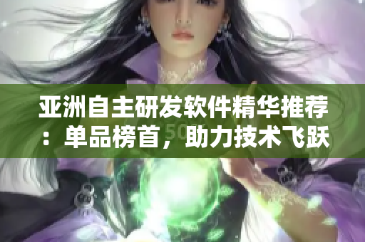 亚洲自主研发软件精华推荐：单品榜首，助力技术飞跃