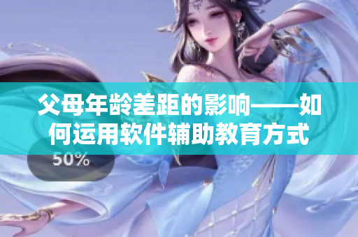 父母年龄差距的影响——如何运用软件辅助教育方式