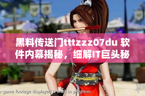 黑料传送门tttzzz07du 软件内幕揭秘，细解IT巨头秘闻