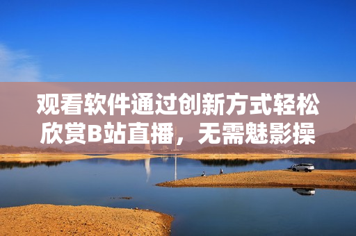 观看软件通过创新方式轻松欣赏B站直播，无需魅影操作