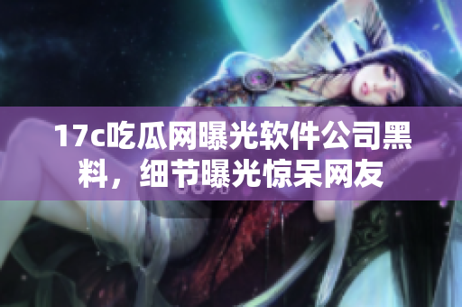 17c吃瓜网曝光软件公司黑料，细节曝光惊呆网友