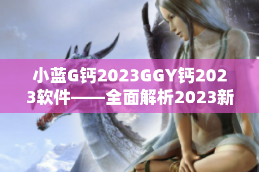 小蓝G钙2023GGY钙2023软件——全面解析2023新一代软件系统