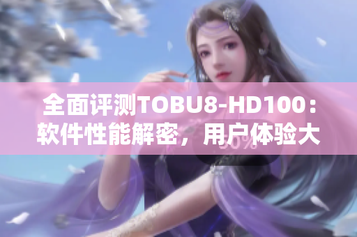 全面评测TOBU8-HD100：软件性能解密，用户体验大揭秘