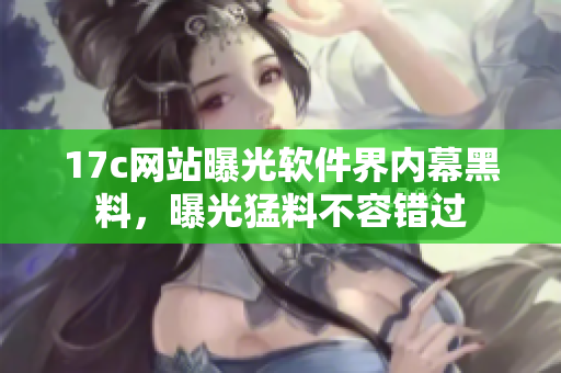 17c网站曝光软件界内幕黑料，曝光猛料不容错过