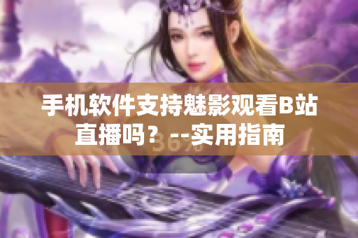 手机软件支持魅影观看B站直播吗？--实用指南