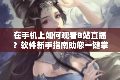 在手机上如何观看B站直播？软件新手指南助您一键掌握