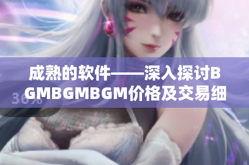 成熟的软件——深入探讨BGMBGMBGM价格及交易细则