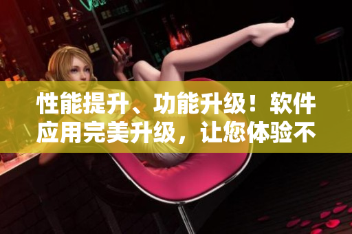 性能提升、功能升级！软件应用完美升级，让您体验不一样的APP新世界。