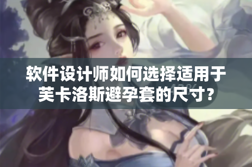 软件设计师如何选择适用于芙卡洛斯避孕套的尺寸？