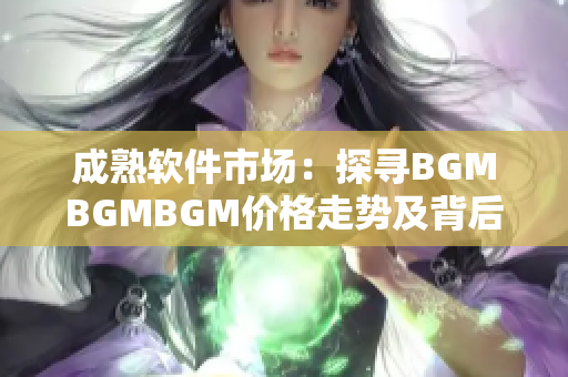 成熟软件市场：探寻BGMBGMBGM价格走势及背后原因