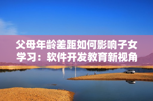父母年龄差距如何影响子女学习：软件开发教育新视角