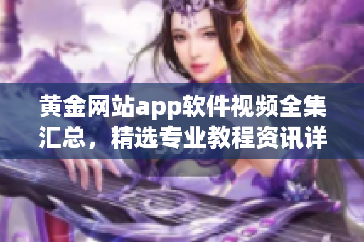 黄金网站app软件视频全集汇总，精选专业教程资讯详尽分析