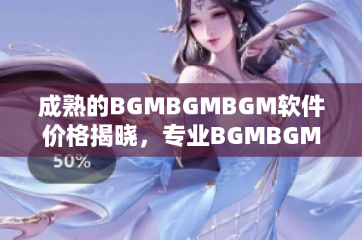 成熟的BGMBGMBGM软件价格揭晓，专业BGMBGMBGM软件购买指南
