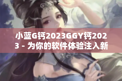 小蓝G钙2023GGY钙2023 - 为你的软件体验注入新动力