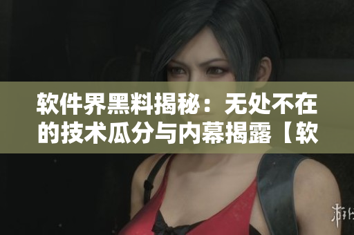软件界黑料揭秘：无处不在的技术瓜分与内幕揭露【软件行业潜规则一览】
