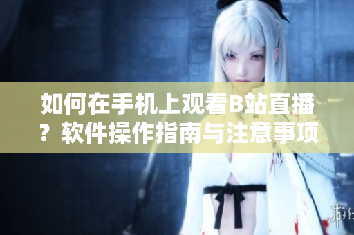 如何在手机上观看B站直播？软件操作指南与注意事项