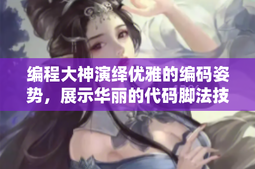 编程大神演绎优雅的编码姿势，展示华丽的代码脚法技艺【附图】