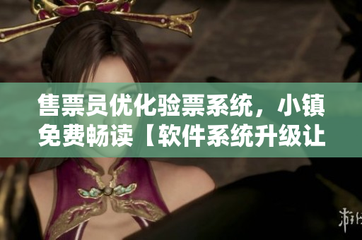 售票员优化验票系统，小镇免费畅读【软件系统升级让验票更便捷】