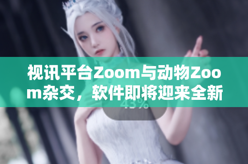 视讯平台Zoom与动物Zoom杂交，软件即将迎来全新变革