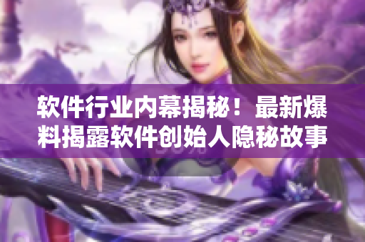 软件行业内幕揭秘！最新爆料揭露软件创始人隐秘故事，引发业内热议