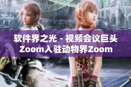 软件界之光 - 视频会议巨头Zoom入驻动物界Zoom