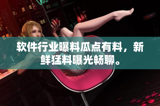 软件行业曝料瓜点有料，新鲜猛料曝光畅聊。