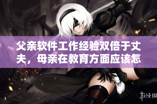 父亲软件工作经验双倍于丈夫，母亲在教育方面应该怎么做？