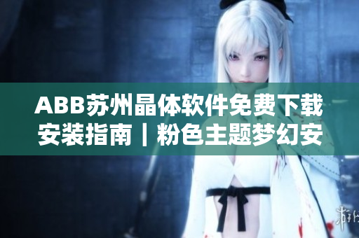 ABB苏州晶体软件免费下载安装指南｜粉色主题梦幻安装教程