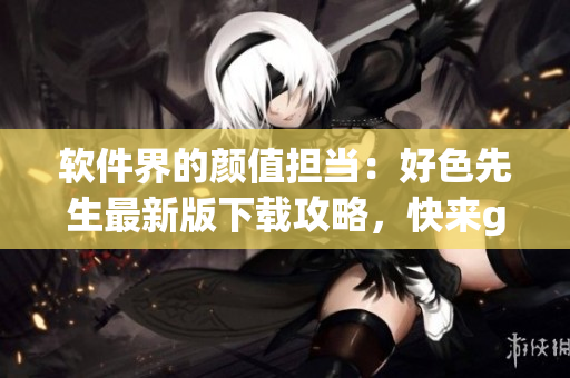 软件界的颜值担当：好色先生最新版下载攻略，快来get专属你的软件审美！