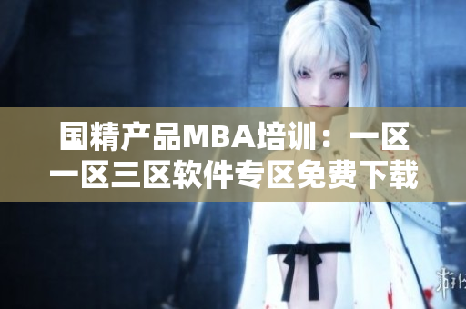 国精产品MBA培训：一区一区三区软件专区免费下载