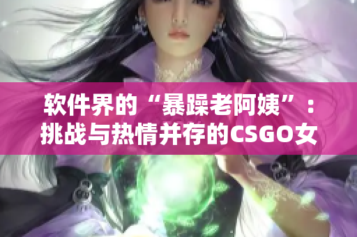 软件界的“暴躁老阿姨”：挑战与热情并存的CSGO女性玩家