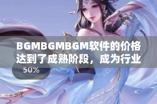 BGMBGMBGM软件的价格达到了成熟阶段，成为行业领先产品