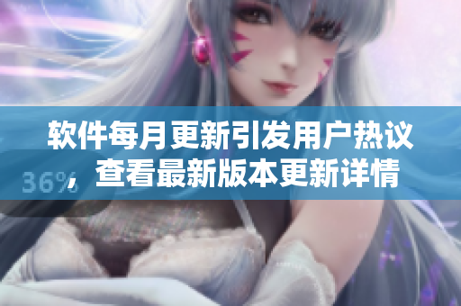 软件每月更新引发用户热议，查看最新版本更新详情