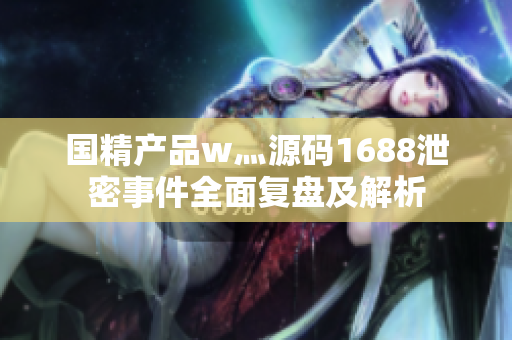 国精产品w灬源码1688泄密事件全面复盘及解析