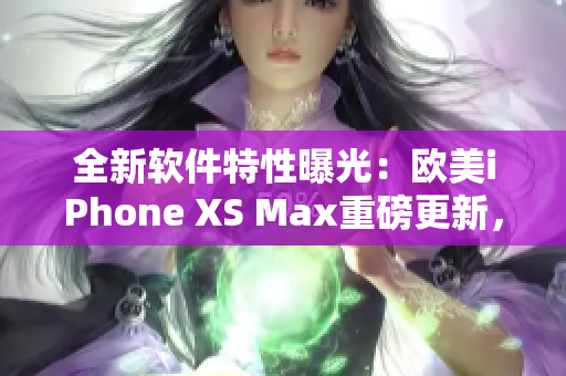 全新软件特性曝光：欧美iPhone XS Max重磅更新，用户期待高！