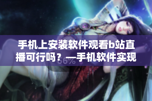手机上安装软件观看b站直播可行吗？—手机软件实现b站直播观看功能