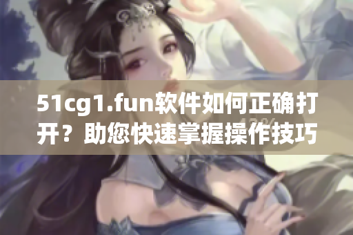 51cg1.fun软件如何正确打开？助您快速掌握操作技巧